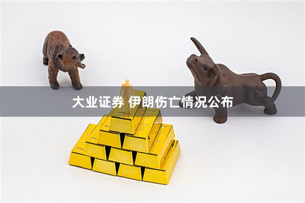 大业证券 伊朗伤亡情况公布