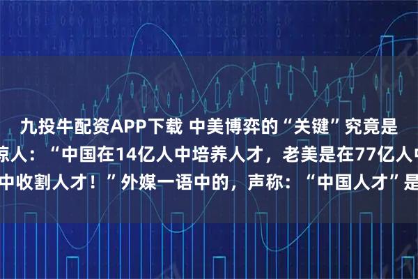 九投牛配资APP下载 中美博弈的“关键”究竟是什么？邱震海教授语出惊人：“中国在14亿人中培养人才，老美是在77亿人中收割人才！”外媒一语中的，声称：“中国人才”是美国强大的秘密武器……