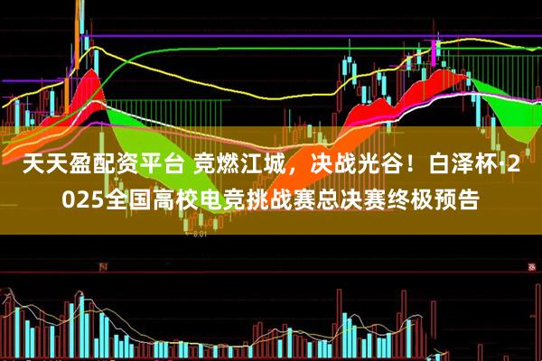 天天盈配资平台 竞燃江城，决战光谷！白泽杯·2025全国高校电竞挑战赛总决赛终极预告