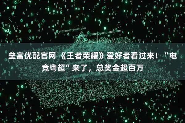 垒富优配官网 《王者荣耀》爱好者看过来！“电竞粤超”来了，总奖金超百万