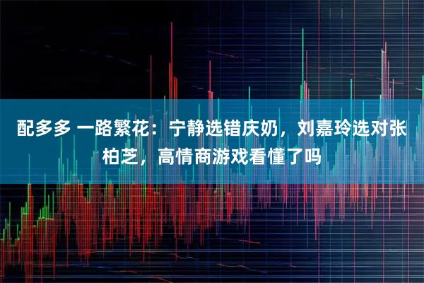 配多多 一路繁花：宁静选错庆奶，刘嘉玲选对张柏芝，高情商游戏看懂了吗