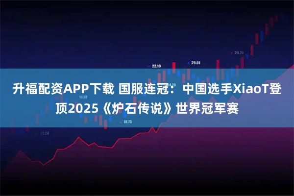 升福配资APP下载 国服连冠：中国选手XiaoT登顶2025《炉石传说》世界冠军赛