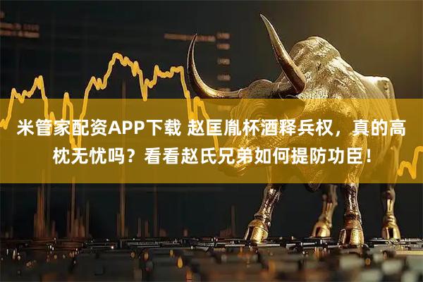 米管家配资APP下载 赵匡胤杯酒释兵权，真的高枕无忧吗？看看赵氏兄弟如何提防功臣！