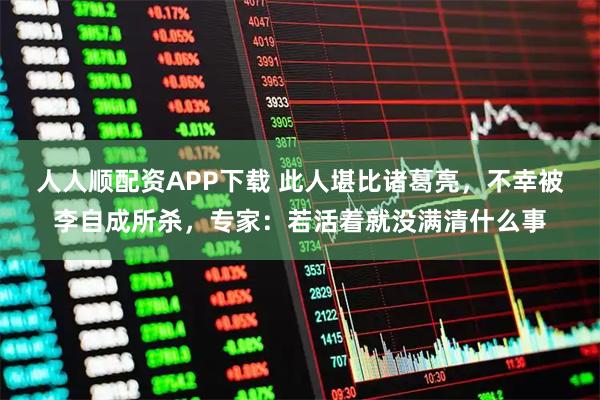 人人顺配资APP下载 此人堪比诸葛亮，不幸被李自成所杀，专家：若活着就没满清什么事