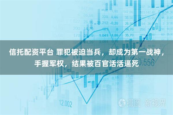 信托配资平台 罪犯被迫当兵，却成为第一战神，手握军权，结果被百官活活逼死