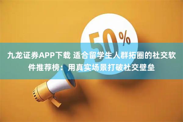 九龙证券APP下载 适合留学生人群拓圈的社交软件推荐榜：用真实场景打破社交壁垒