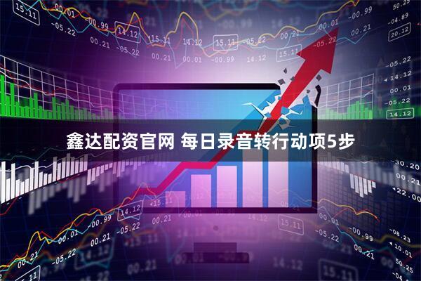 鑫达配资官网 每日录音转行动项5步