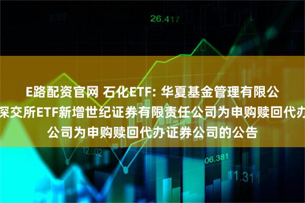 E路配资官网 石化ETF: 华夏基金管理有限公司关于旗下部分深交所ETF新增世纪证券有限责任公司为申购赎回代办证券公司的公告