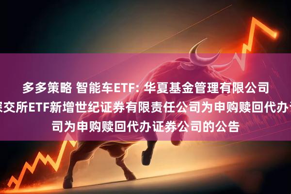 多多策略 智能车ETF: 华夏基金管理有限公司关于旗下部分深交所ETF新增世纪证券有限责任公司为申购赎回代办证券公司的公告