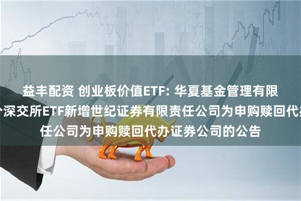 益丰配资 创业板价值ETF: 华夏基金管理有限公司关于旗下部分深交所ETF新增世纪证券有限责任公司为申购赎回代办证券公司的公告