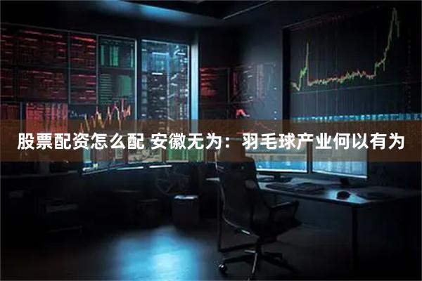 股票配资怎么配 安徽无为：羽毛球产业何以有为