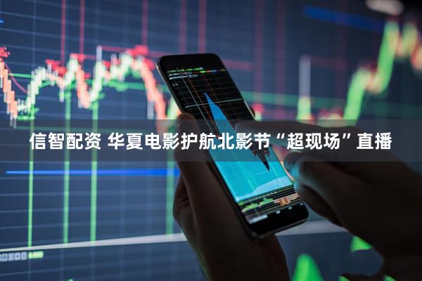 信智配资 华夏电影护航北影节“超现场”直播