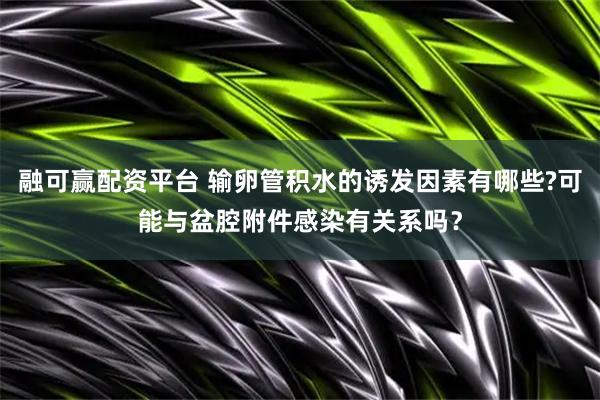 融可赢配资平台 输卵管积水的诱发因素有哪些?可能与盆腔附件感染有关系吗？