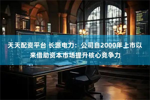 天天配资平台 长源电力：公司自2000年上市以来借助资本市场提升核心竞争力