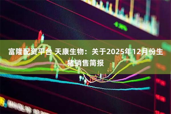 富隆配资平台 天康生物：关于2025年12月份生猪销售简报
