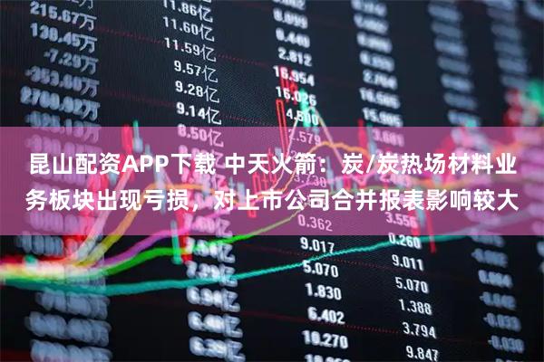 昆山配资APP下载 中天火箭：炭/炭热场材料业务板块出现亏损，对上市公司合并报表影响较大