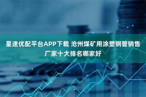 星速优配平台APP下载 沧州煤矿用涂塑钢管销售厂家十大排名哪家好