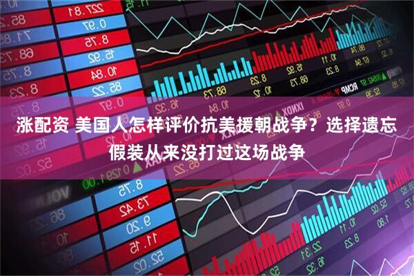 涨配资 美国人怎样评价抗美援朝战争？选择遗忘假装从来没打过这场战争