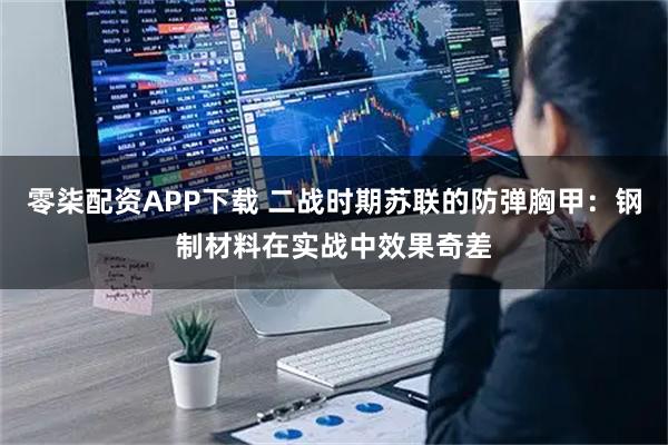 零柒配资APP下载 二战时期苏联的防弹胸甲：钢制材料在实战中效果奇差