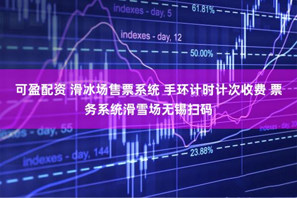 可盈配资 滑冰场售票系统 手环计时计次收费 票务系统滑雪场无锡扫码