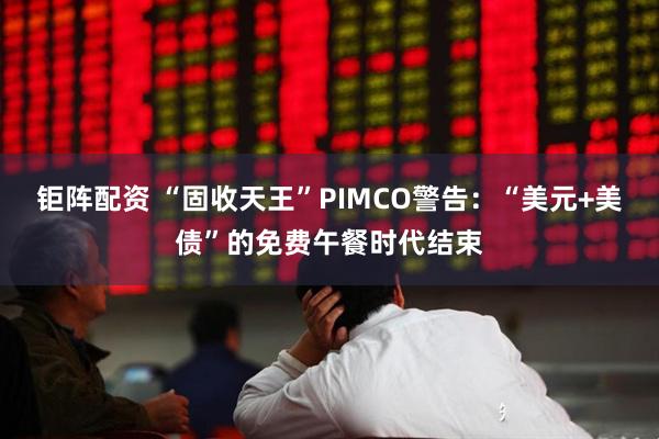 钜阵配资 “固收天王”PIMCO警告：“美元+美债”的免费午餐时代结束
