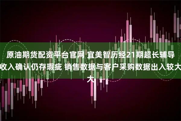 原油期货配资平台官网 宜美智历经21期超长辅导收入确认仍存瑕疵 销售数据与客户采购数据出入较大