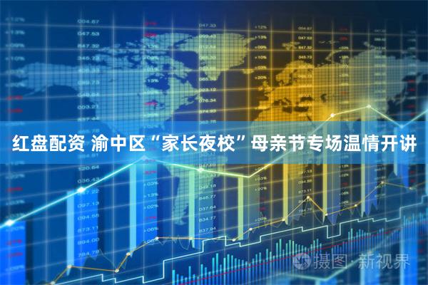 红盘配资 渝中区“家长夜校”母亲节专场温情开讲