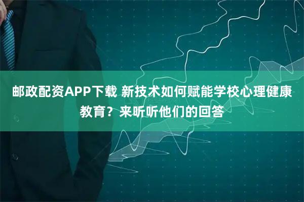 邮政配资APP下载 新技术如何赋能学校心理健康教育？来听听他们的回答