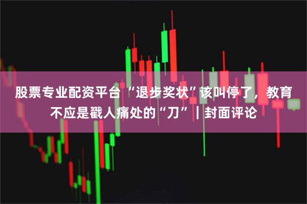 股票专业配资平台 “退步奖状”该叫停了，教育不应是戳人痛处的“刀”｜封面评论